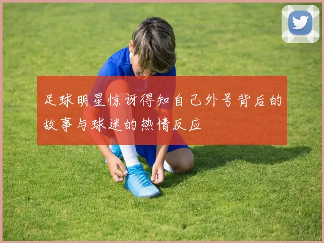 足球明星惊讶得知自己外号背后的故事与球迷的热情反应
