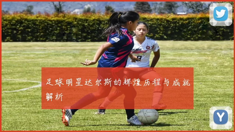 足球明星达尔斯的辉煌历程与成就解析