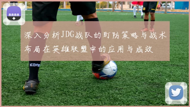深入分析JDG战队的盯防策略与战术布局在英雄联盟中的应用与成效