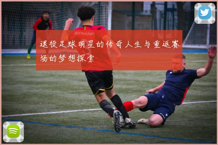 退役足球明星的传奇人生与重返赛场的梦想探索