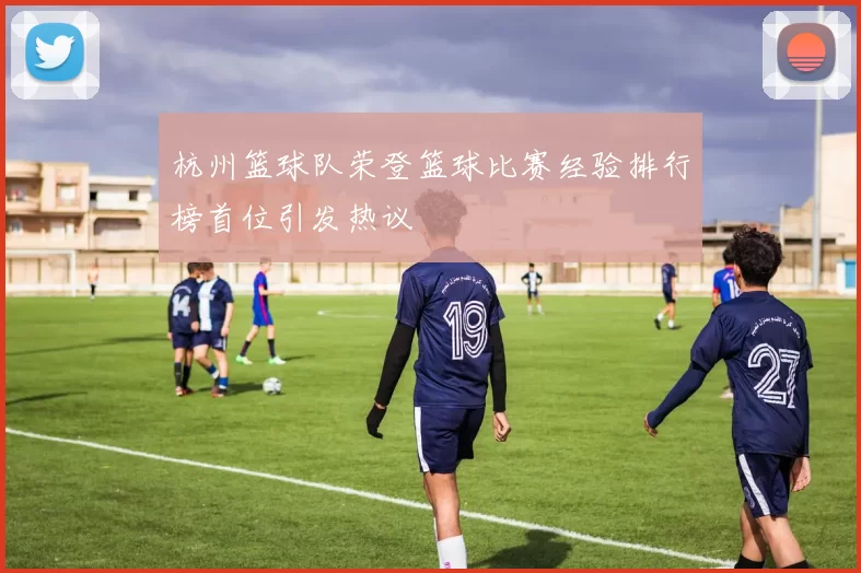 杭州篮球队荣登篮球比赛经验排行榜首位引发热议