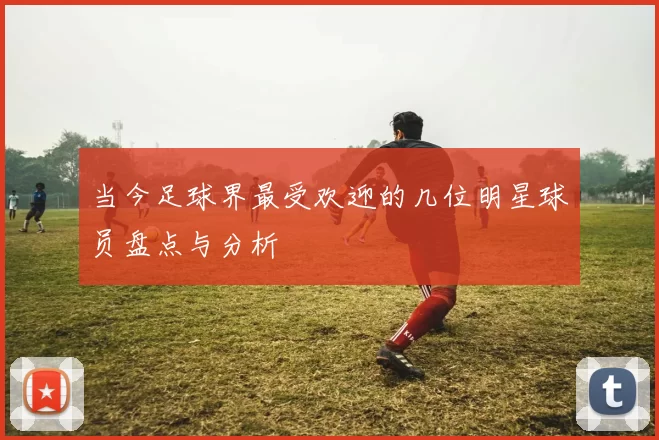 当今足球界最受欢迎的几位明星球员盘点与分析