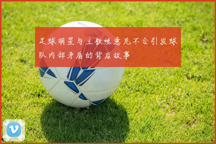 足球明星与主教练意见不合引发球队内部矛盾的背后故事