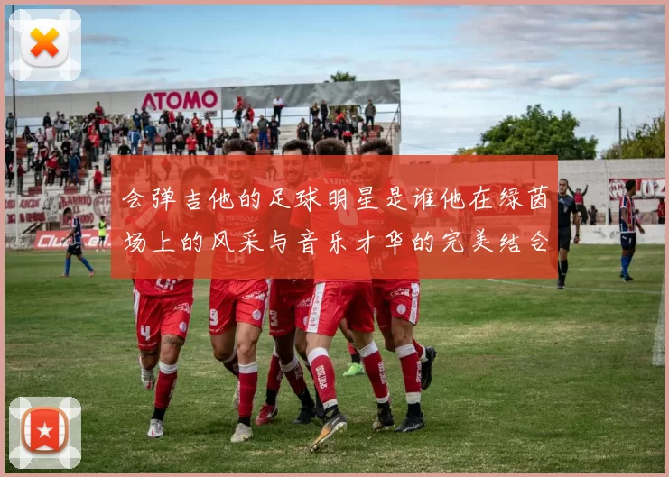 会弹吉他的足球明星是谁他在绿茵场上的风采与音乐才华的完美结合