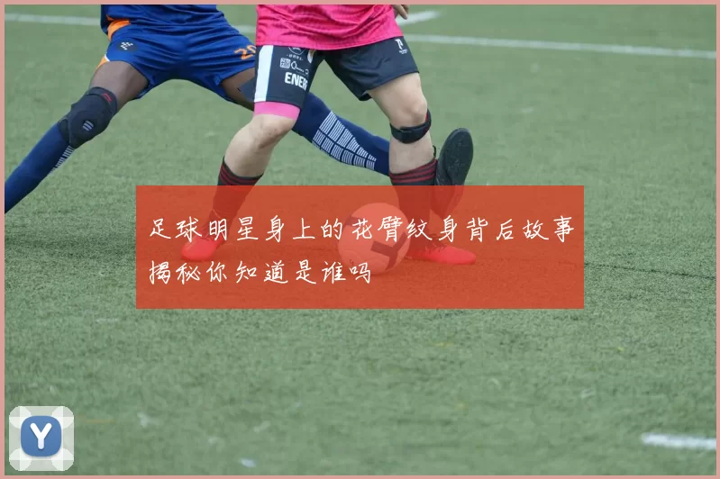 足球明星身上的花臂纹身背后故事揭秘你知道是谁吗