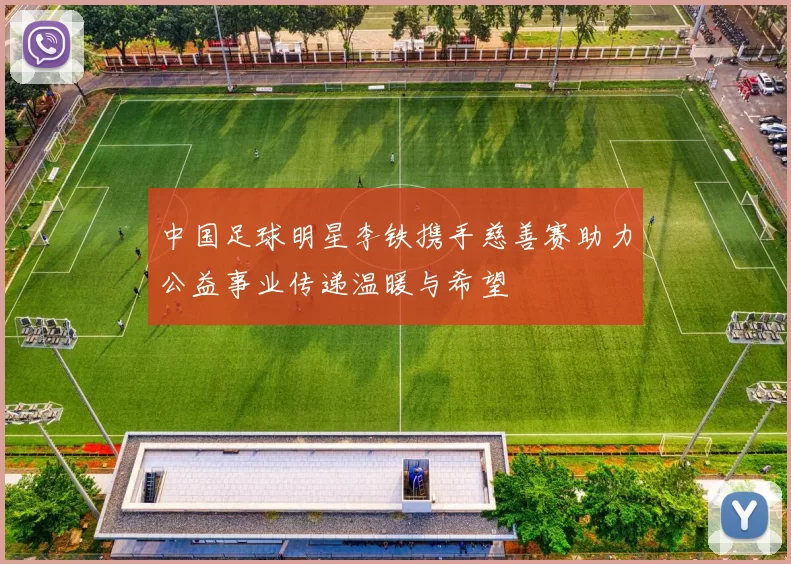 中国足球明星李铁携手慈善赛助力公益事业传递温暖与希望