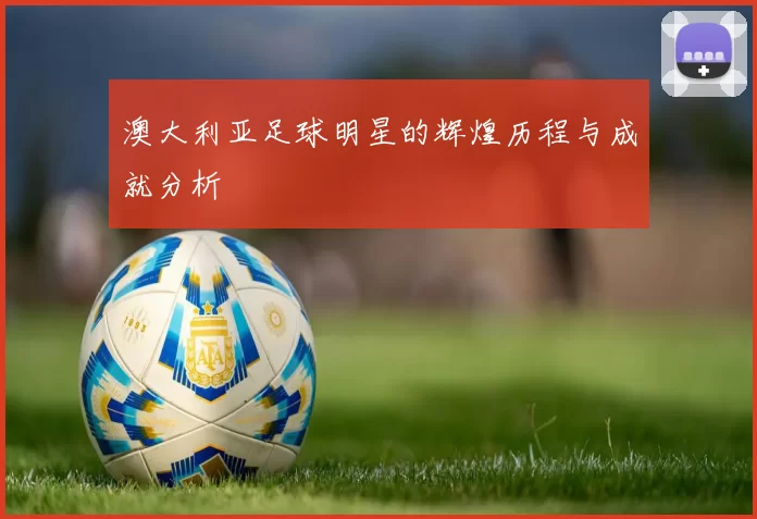 澳大利亚足球明星的辉煌历程与成就分析
