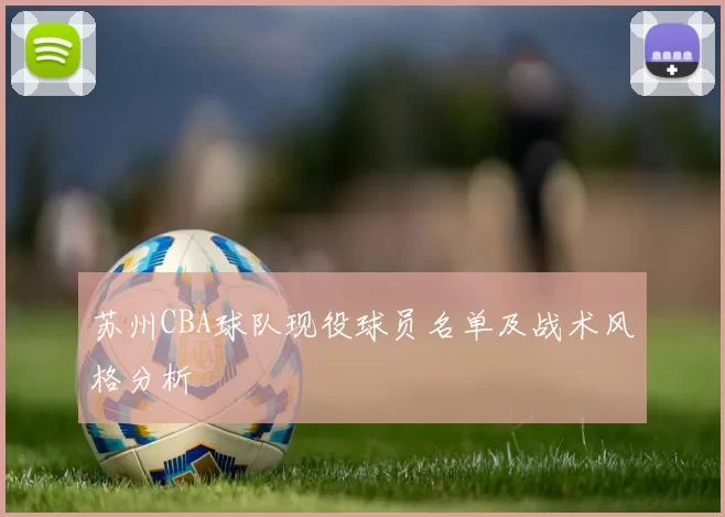 苏州CBA球队现役球员名单及战术风格分析