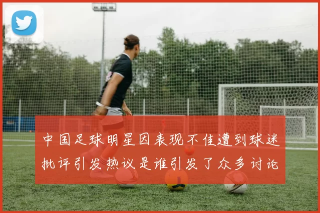 中国足球明星因表现不佳遭到球迷批评引发热议是谁引发了众多讨论