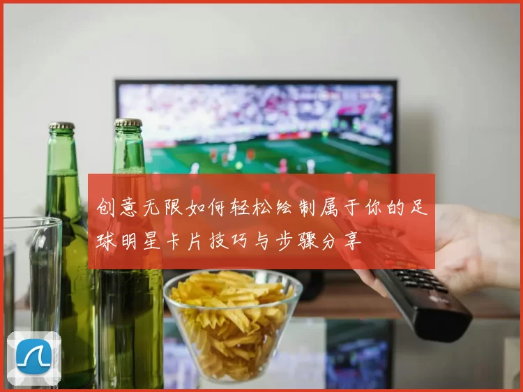 创意无限如何轻松绘制属于你的足球明星卡片技巧与步骤分享