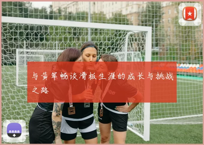 与黄军畅谈滑板生涯的成长与挑战之路