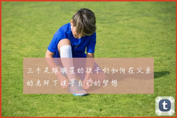 三个足球明星的孩子们如何在父亲的光环下追寻自己的梦想