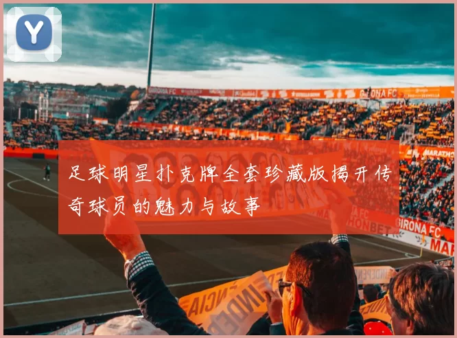足球明星扑克牌全套珍藏版揭开传奇球员的魅力与故事