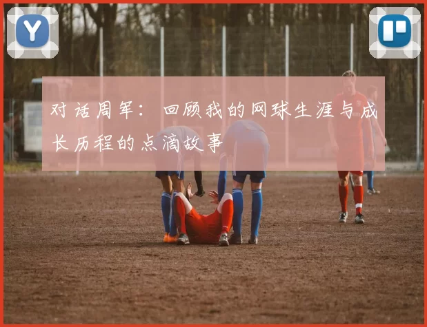 对话周军：回顾我的网球生涯与成长历程的点滴故事