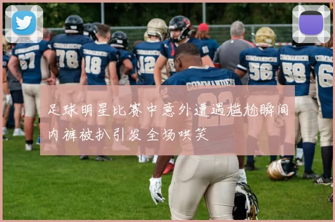 足球明星比赛中意外遭遇尴尬瞬间内裤被扒引发全场哄笑