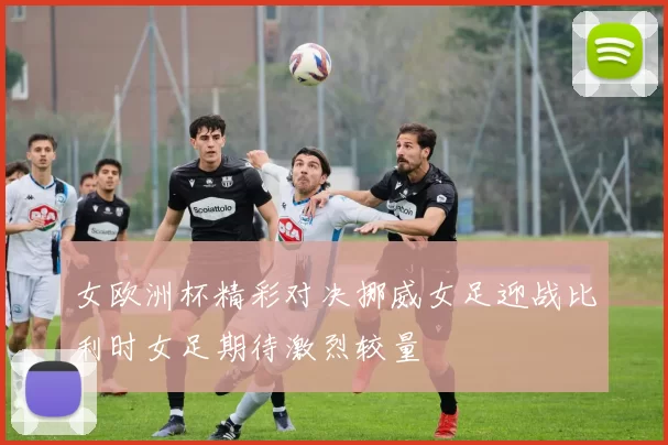 女欧洲杯精彩对决挪威女足迎战比利时女足期待激烈较量