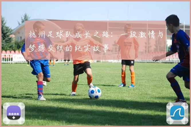 杭州足球队成长之路：一段激情与梦想交织的纪实故事