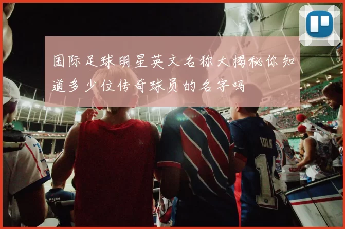 国际足球明星英文名称大揭秘你知道多少位传奇球员的名字吗