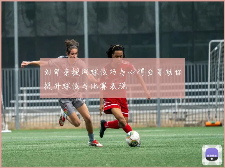 刘军亲授网球技巧与心得分享助你提升球技与比赛表现