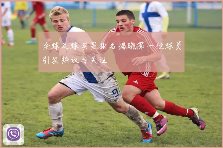 全球足球明星排名揭晓第一位球员引发热议与关注