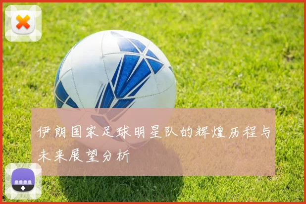 伊朗国家足球明星队的辉煌历程与未来展望分析