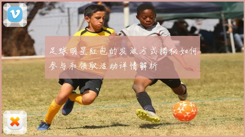 足球明星红包的发放方式揭秘如何参与和领取活动详情解析