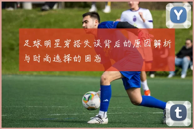 足球明星穿搭失误背后的原因解析与时尚选择的困惑