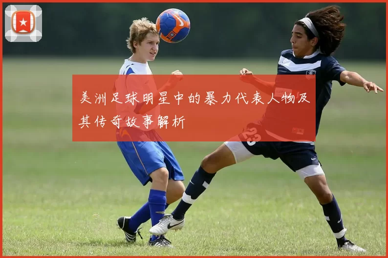 美洲足球明星中的暴力代表人物及其传奇故事解析