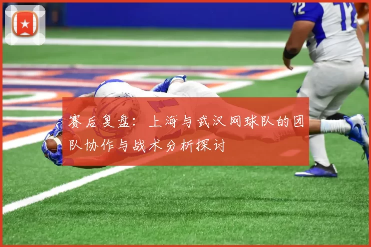 赛后复盘：上海与武汉网球队的团队协作与战术分析探讨