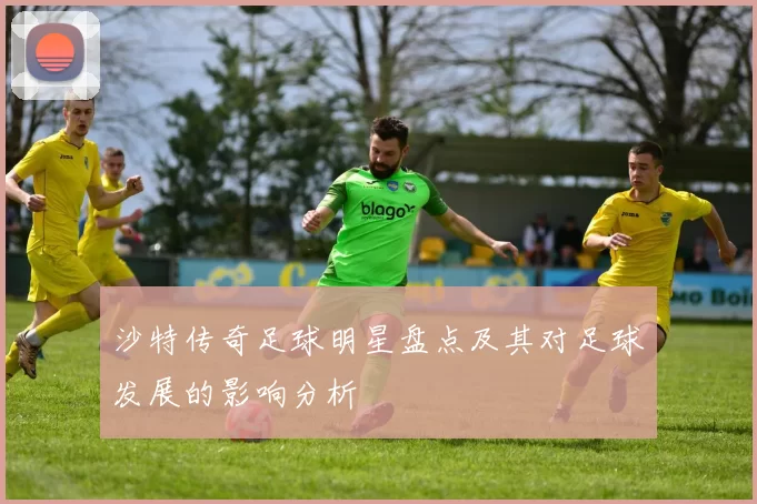 沙特传奇足球明星盘点及其对足球发展的影响分析