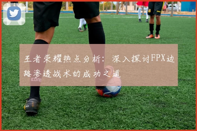 王者荣耀热点分析：深入探讨FPX边路渗透战术的成功之道