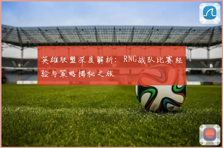 英雄联盟深度解析：RNG战队比赛经验与策略揭秘之旅