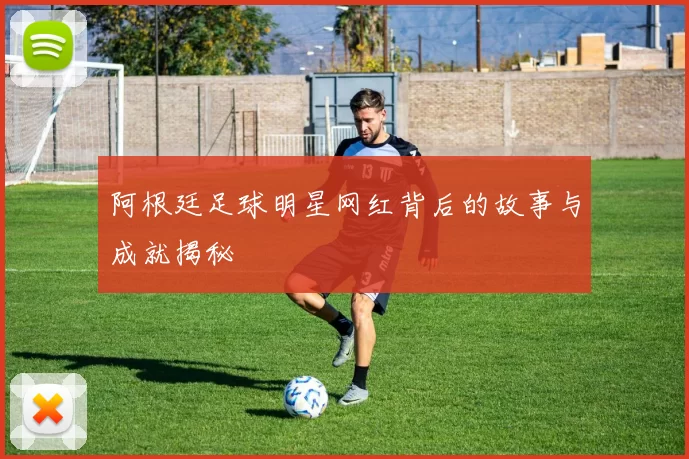 阿根廷足球明星网红背后的故事与成就揭秘