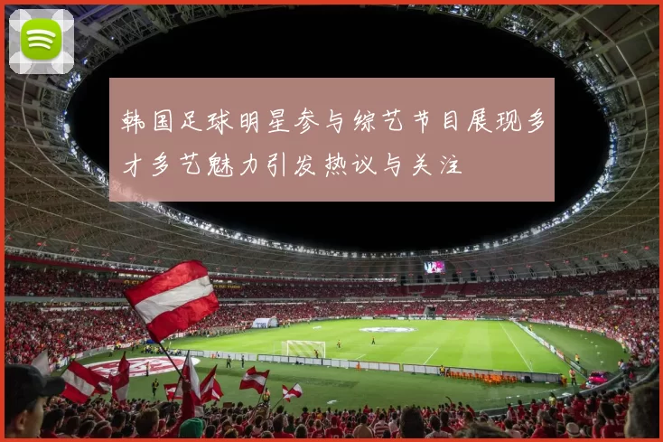 韩国足球明星参与综艺节目展现多才多艺魅力引发热议与关注