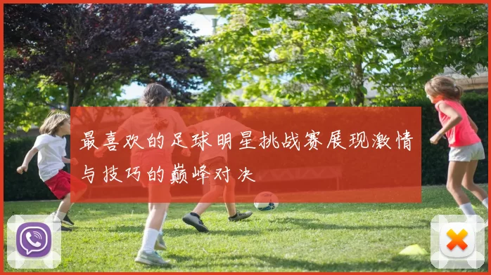 最喜欢的足球明星挑战赛展现激情与技巧的巅峰对决