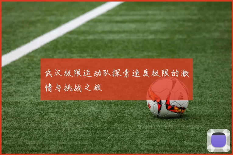 武汉极限运动队探索速度极限的激情与挑战之旅
