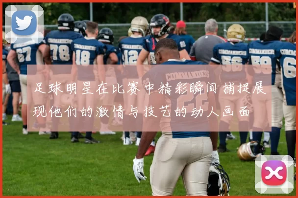 足球明星在比赛中精彩瞬间捕捉展现他们的激情与技艺的动人画面