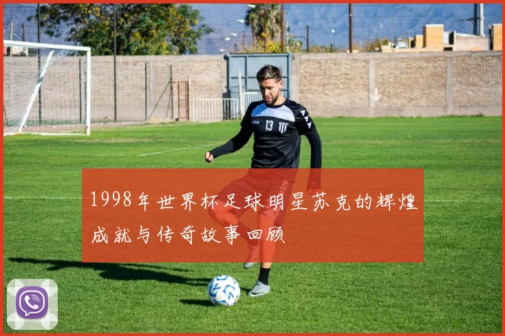 1998年世界杯足球明星苏克的辉煌成就与传奇故事回顾
