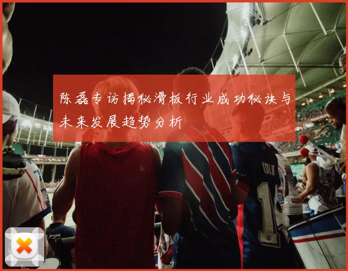 陈磊专访揭秘滑板行业成功秘诀与未来发展趋势分析