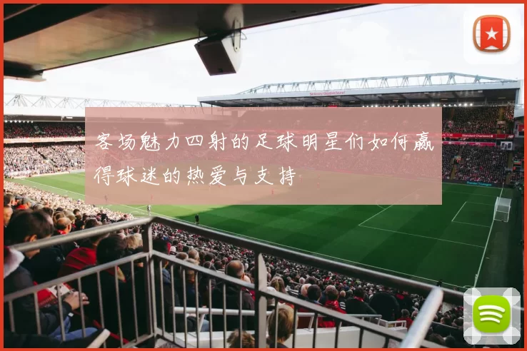 客场魅力四射的足球明星们如何赢得球迷的热爱与支持