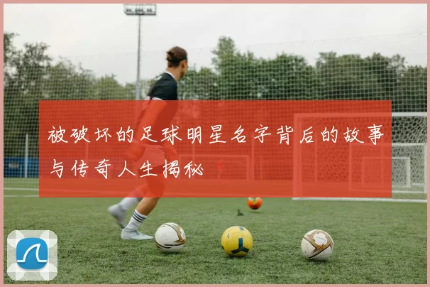 被破坏的足球明星名字背后的故事与传奇人生揭秘