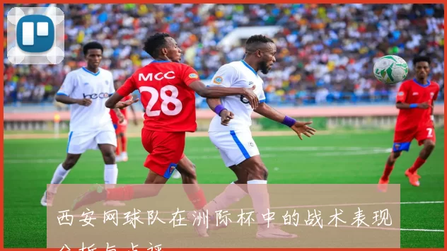 西安网球队在洲际杯中的战术表现分析与点评