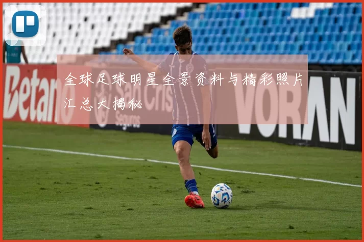 全球足球明星全景资料与精彩照片汇总大揭秘