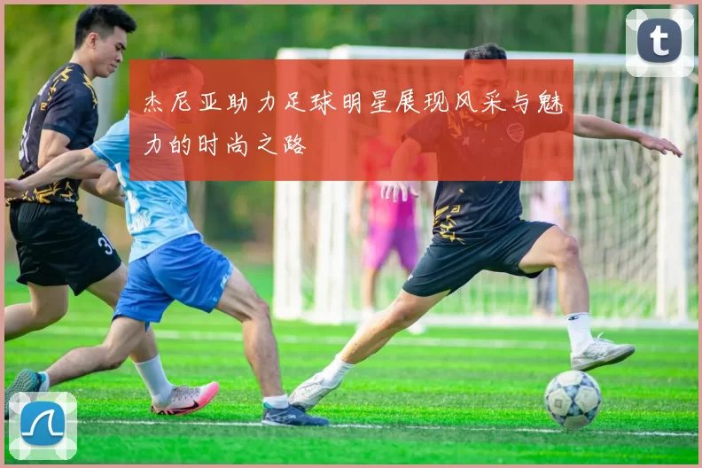 杰尼亚助力足球明星展现风采与魅力的时尚之路