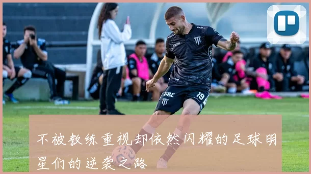 不被教练重视却依然闪耀的足球明星们的逆袭之路