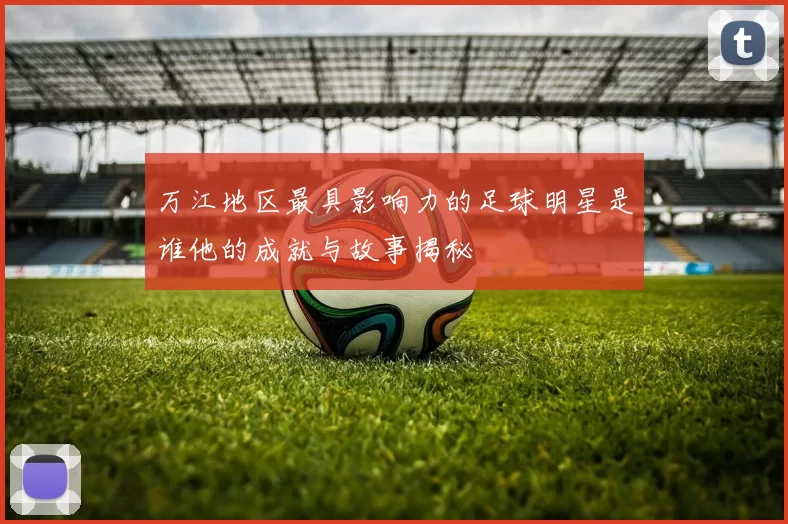 万江地区最具影响力的足球明星是谁他的成就与故事揭秘