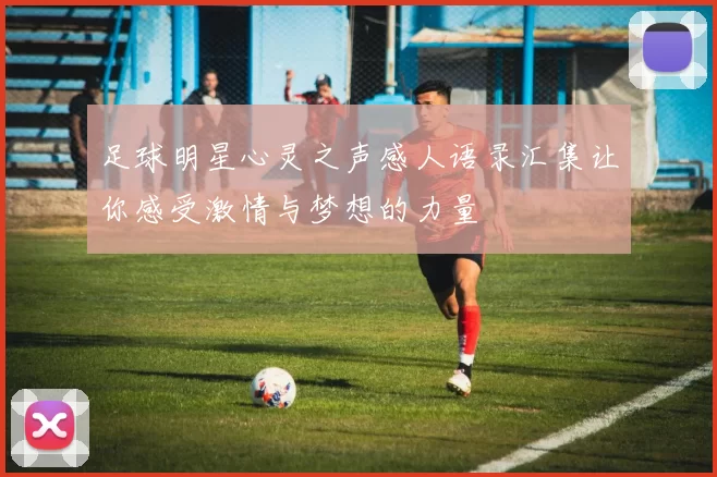 足球明星心灵之声感人语录汇集让你感受激情与梦想的力量