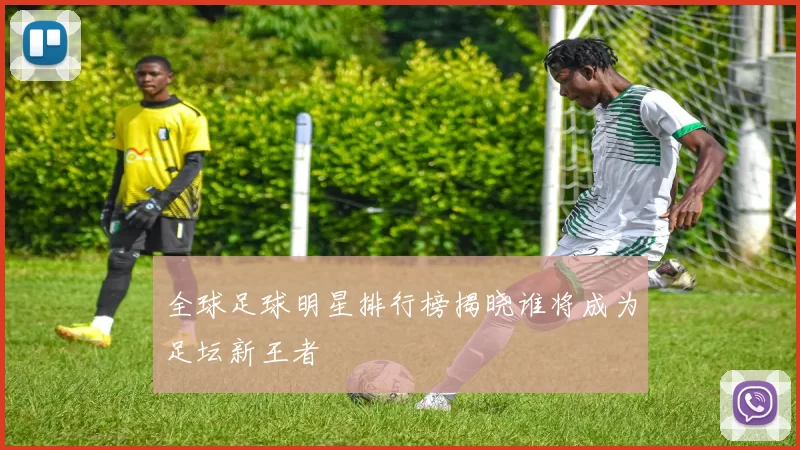 全球足球明星排行榜揭晓谁将成为足坛新王者