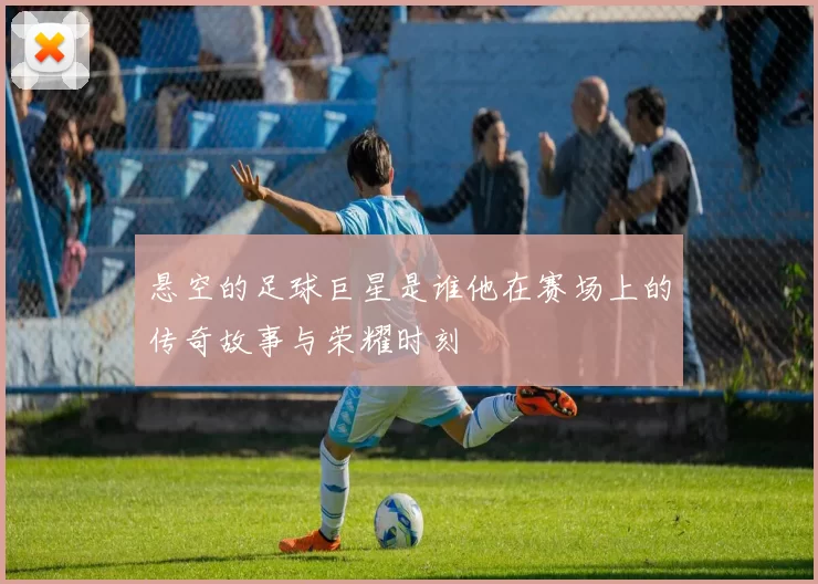 悬空的足球巨星是谁他在赛场上的传奇故事与荣耀时刻